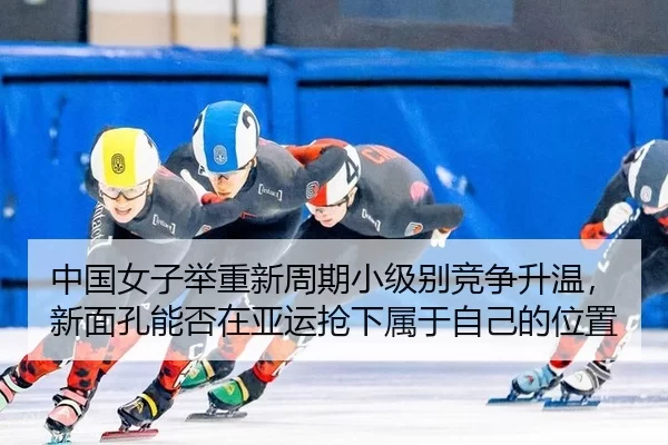 中国女子举重新周期小级别竞争升温，新面孔能否在亚运抢下属于自己的位置