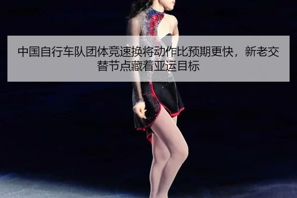 中国自行车队团体竞速换将动作比预期更快，新老交替节点藏着亚运目标